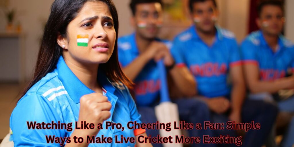 Watching Like a Pro, Cheering Like a Fan Simple Ways to Make Live Cricket More Exciting