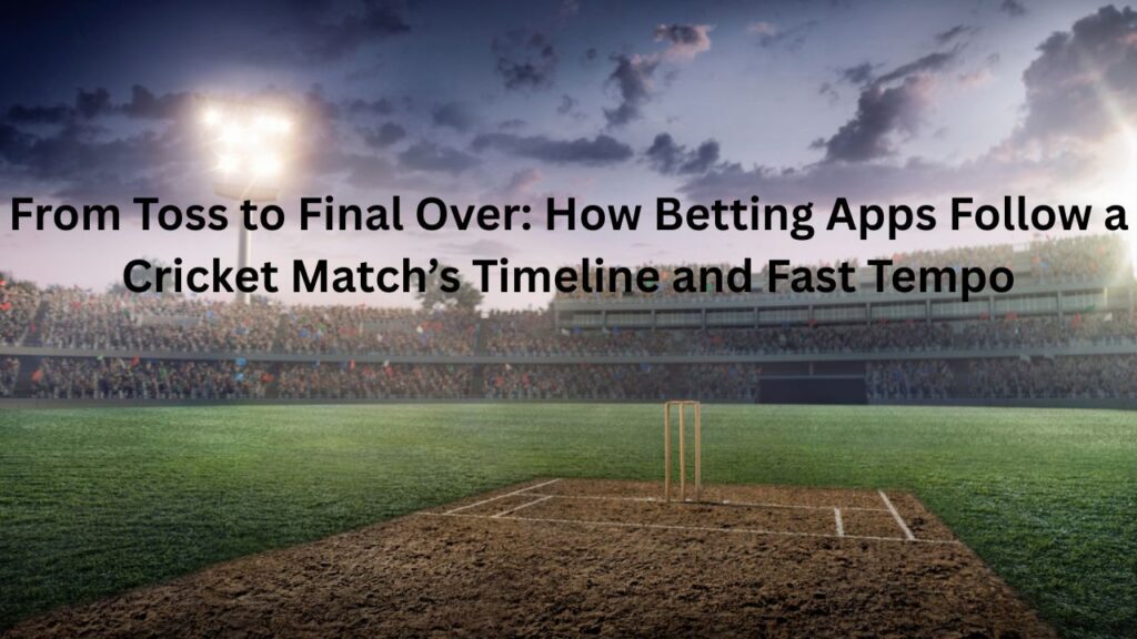 From Toss to Final Over: How Betting Apps Follow a Cricket Match’s Timeline and Fast Tempo